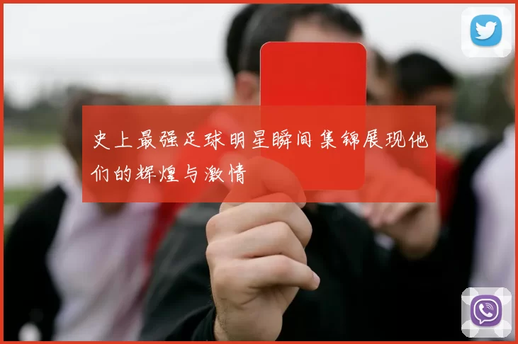 史上最强足球明星瞬间集锦展现他们的辉煌与激情