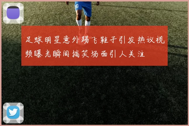 足球明星意外踢飞鞋子引发热议视频曝光瞬间搞笑场面引人关注
