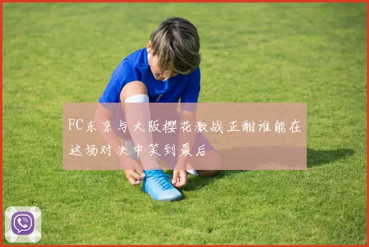 FC东京与大阪樱花激战正酣谁能在这场对决中笑到最后