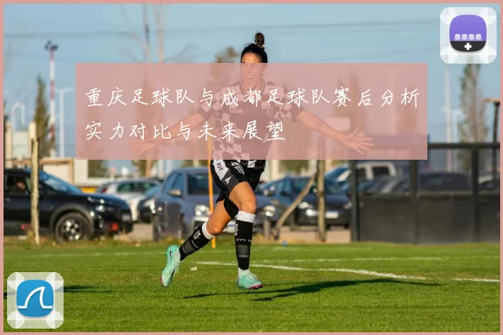 重庆足球队与成都足球队赛后分析实力对比与未来展望