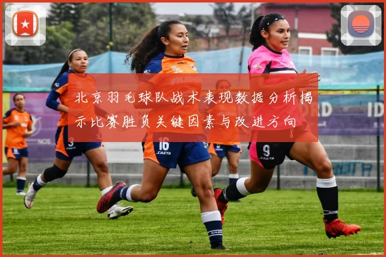 北京羽毛球队战术表现数据分析揭示比赛胜负关键因素与改进方向