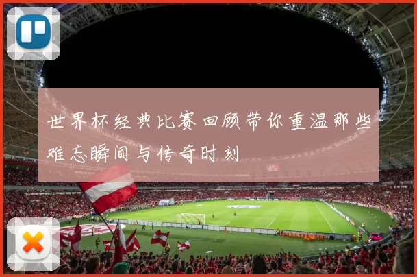 世界杯经典比赛回顾带你重温那些难忘瞬间与传奇时刻