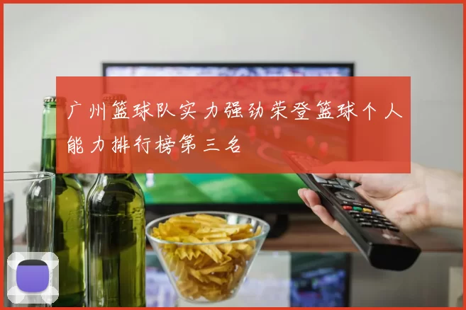 广州篮球队实力强劲荣登篮球个人能力排行榜第三名