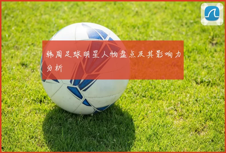 韩周足球明星人物盘点及其影响力分析