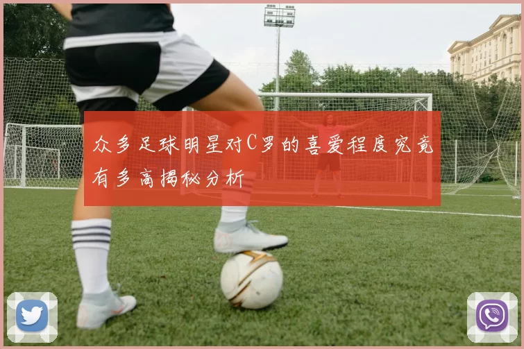 众多足球明星对C罗的喜爱程度究竟有多高揭秘分析