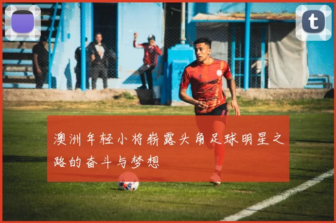 澳洲年轻小将崭露头角足球明星之路的奋斗与梦想