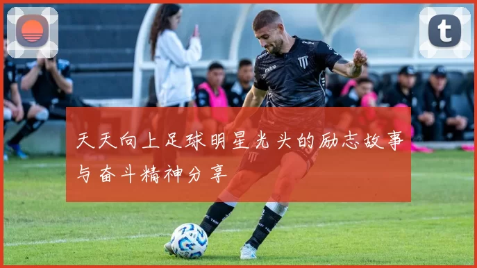 天天向上足球明星光头的励志故事与奋斗精神分享