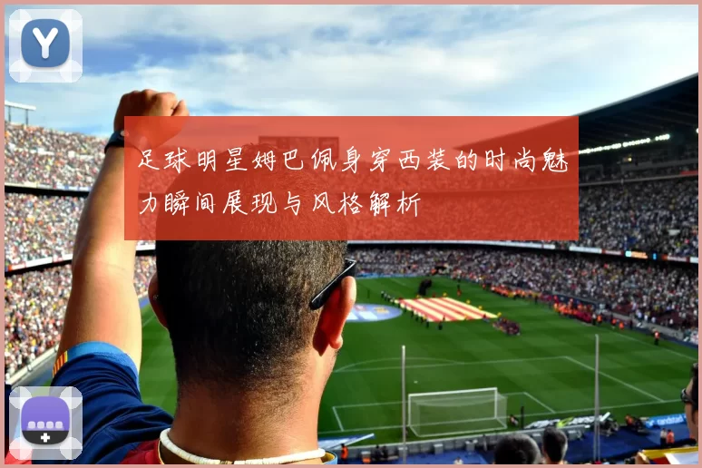 足球明星姆巴佩身穿西装的时尚魅力瞬间展现与风格解析