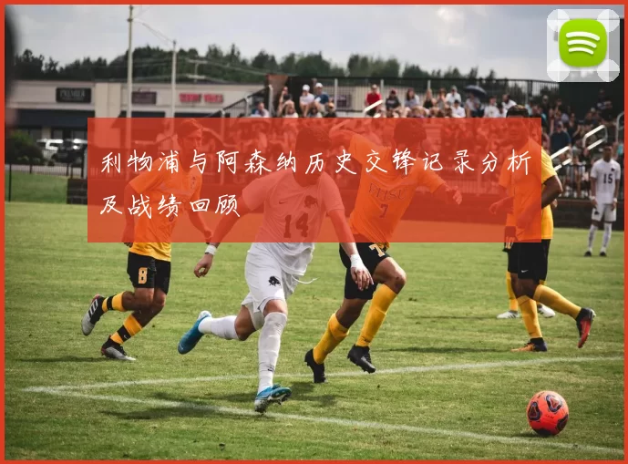 利物浦与阿森纳历史交锋记录分析及战绩回顾