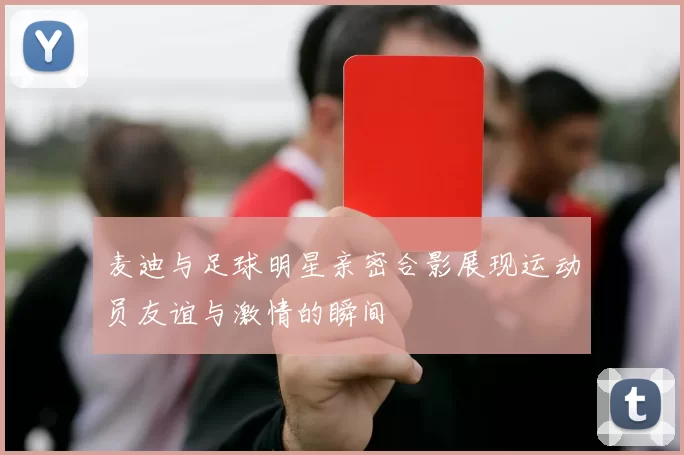 麦迪与足球明星亲密合影展现运动员友谊与激情的瞬间