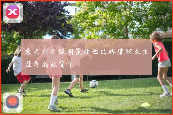 意大利足球明星梅西的辉煌职业生涯与成就简介