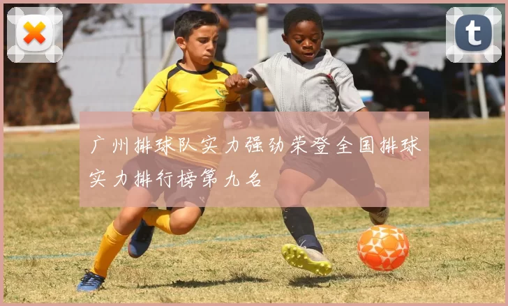 广州排球队实力强劲荣登全国排球实力排行榜第九名