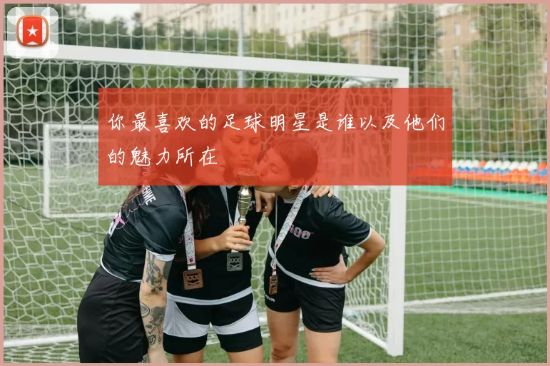 你最喜欢的足球明星是谁以及他们的魅力所在