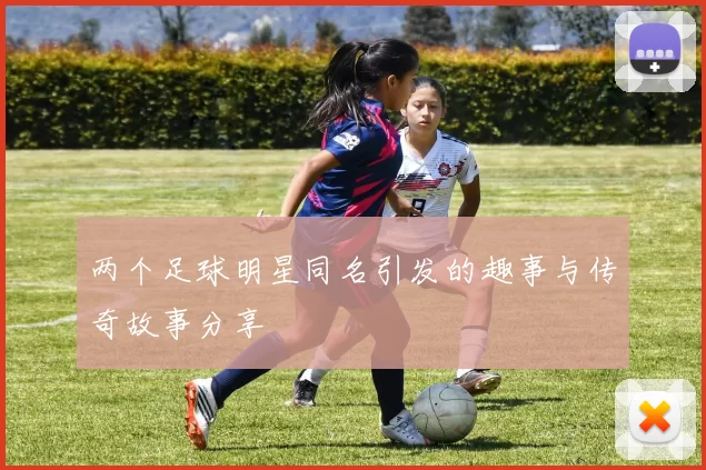 两个足球明星同名引发的趣事与传奇故事分享