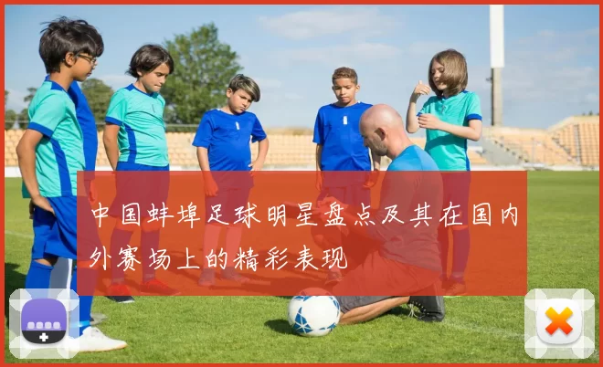 中国蚌埠足球明星盘点及其在国内外赛场上的精彩表现