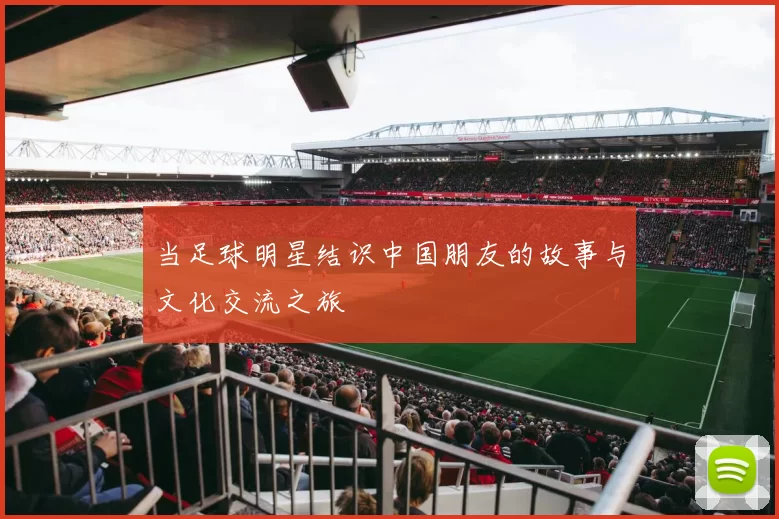 当足球明星结识中国朋友的故事与文化交流之旅