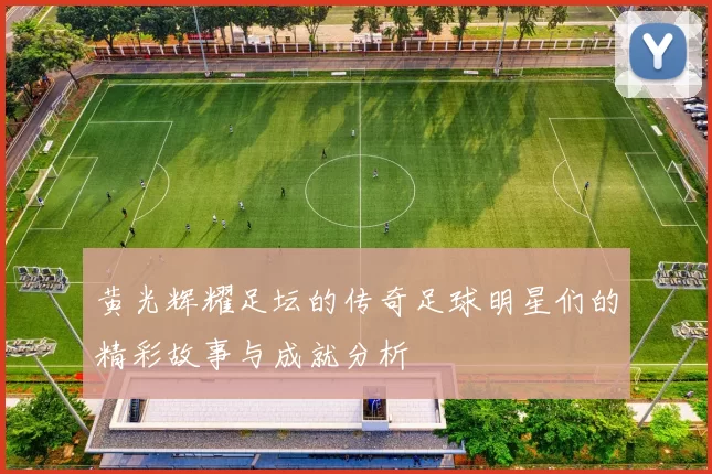 黄光辉耀足坛的传奇足球明星们的精彩故事与成就分析