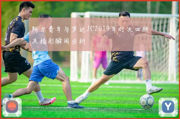 阿尔青年与罗达JC2019年对决回顾及精彩瞬间分析