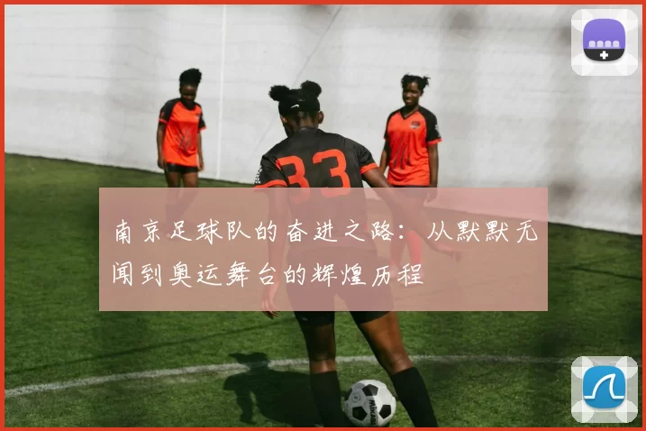 南京足球队的奋进之路：从默默无闻到奥运舞台的辉煌历程
