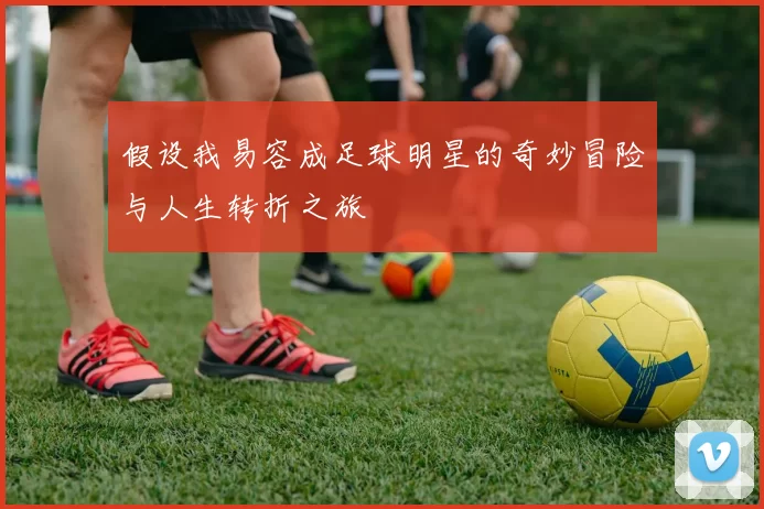 假设我易容成足球明星的奇妙冒险与人生转折之旅