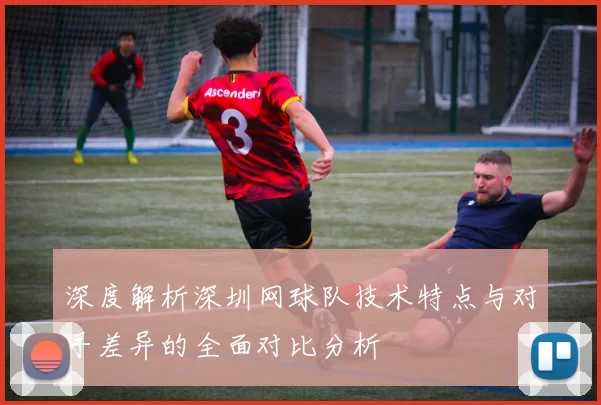 深度解析深圳网球队技术特点与对手差异的全面对比分析