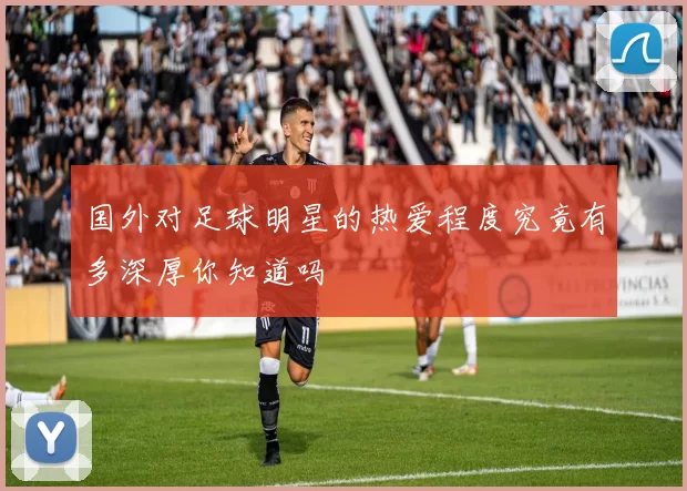 国外对足球明星的热爱程度究竟有多深厚你知道吗