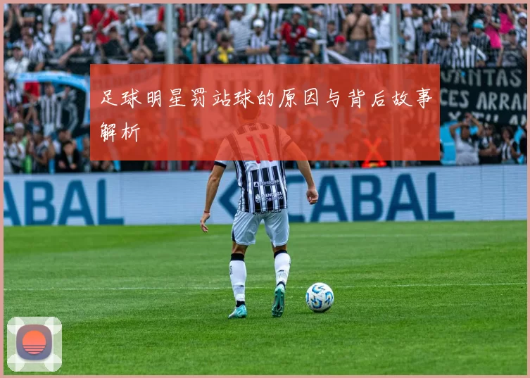足球明星罚站球的原因与背后故事解析