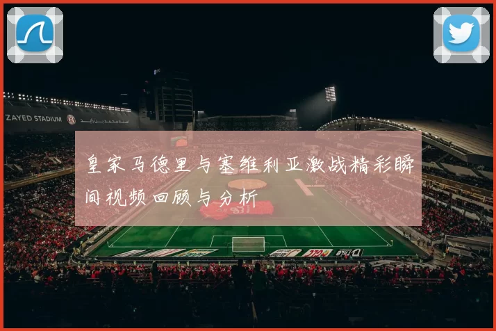 皇家马德里与塞维利亚激战精彩瞬间视频回顾与分析