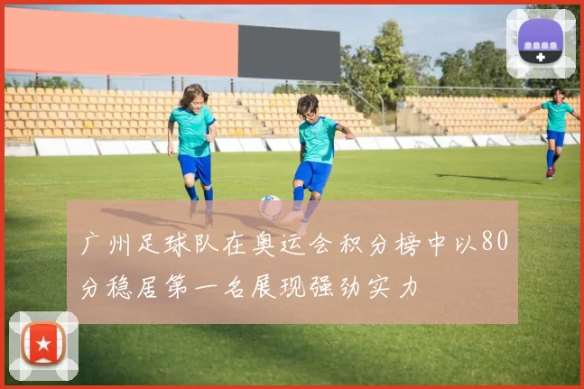 广州足球队在奥运会积分榜中以80分稳居第一名展现强劲实力