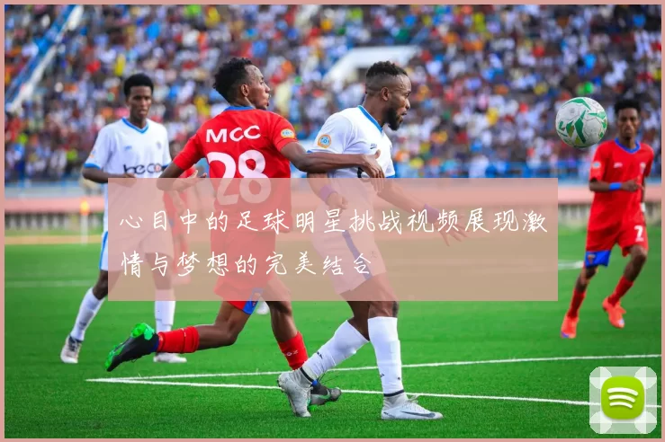 心目中的足球明星挑战视频展现激情与梦想的完美结合