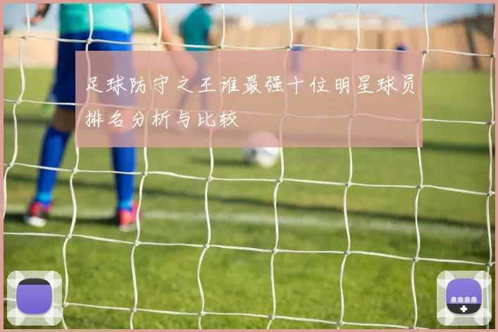 足球防守之王谁最强十位明星球员排名分析与比较