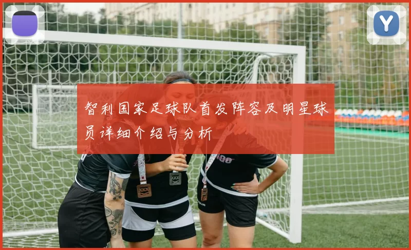 智利国家足球队首发阵容及明星球员详细介绍与分析